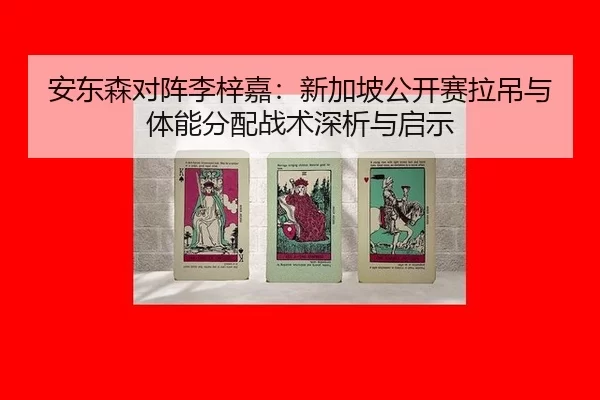 安东森对阵李梓嘉：新加坡公开赛拉吊与体能分配战术深析与启示