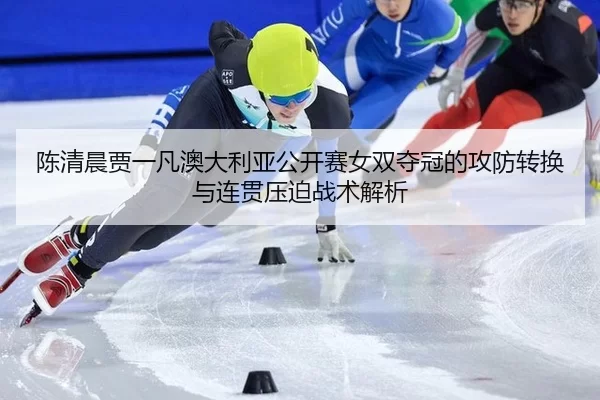 陈清晨贾一凡澳大利亚公开赛女双夺冠的攻防转换与连贯压迫战术解析