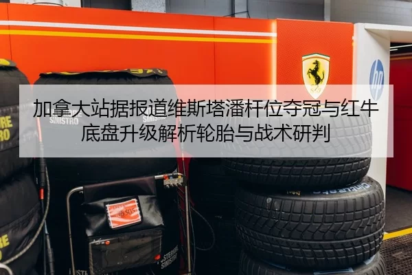 加拿大站据报道维斯塔潘杆位夺冠与红牛底盘升级解析轮胎与战术研判