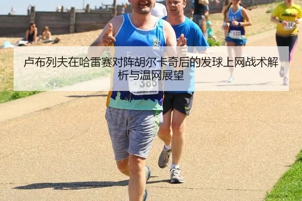 卢布列夫在哈雷赛对阵胡尔卡奇后的发球上网战术解析与温网展望