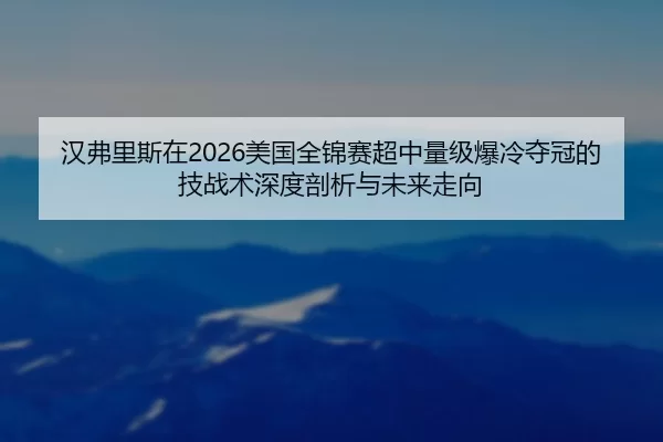 汉弗里斯在2026美国全锦赛超中量级爆冷夺冠的技战术深度剖析与未来走向