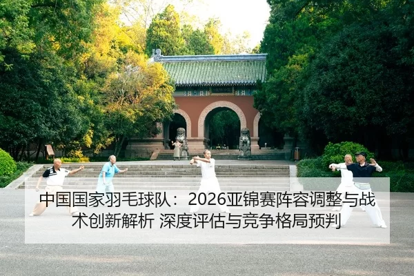 中国国家羽毛球队：2026亚锦赛阵容调整与战术创新解析 深度评估与竞争格局预判