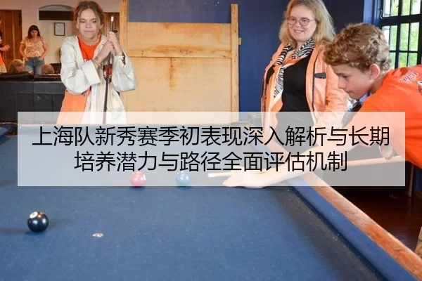 上海队新秀赛季初表现深入解析与长期培养潜力与路径全面评估机制