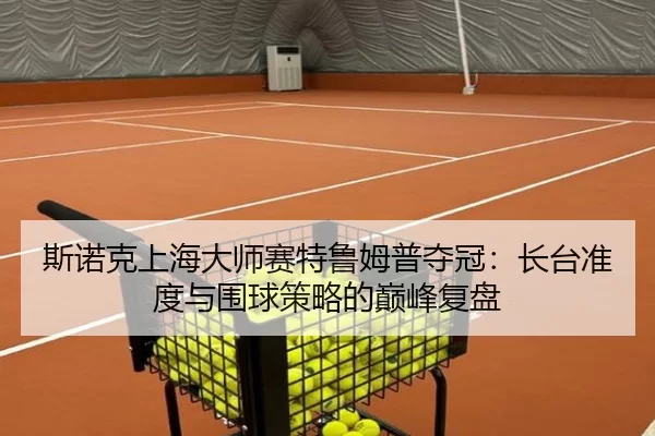斯诺克上海大师赛特鲁姆普夺冠：长台准度与围球策略的巅峰复盘