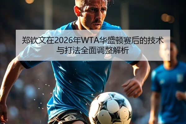 郑钦文在2026年WTA华盛顿赛后的技术与打法全面调整解析