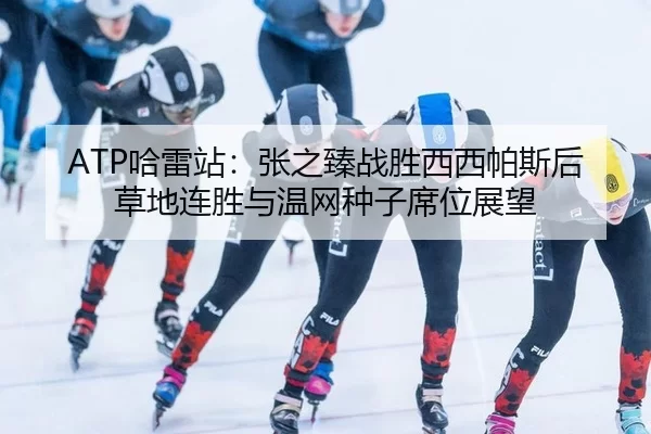 ATP哈雷站：张之臻战胜西西帕斯后草地连胜与温网种子席位展望