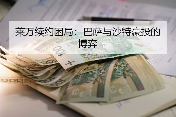 莱万续约困局：巴萨与沙特豪投的博弈