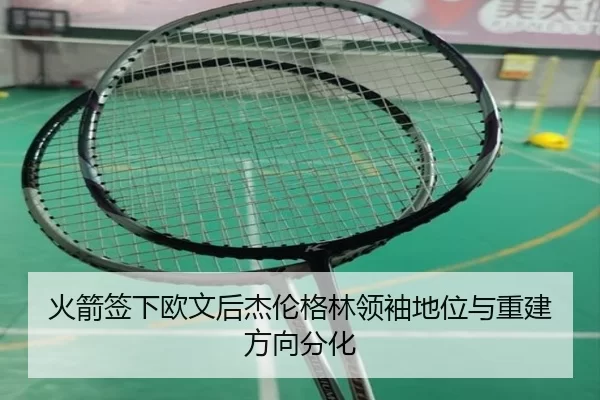 火箭签下欧文后杰伦格林领袖地位与重建方向分化